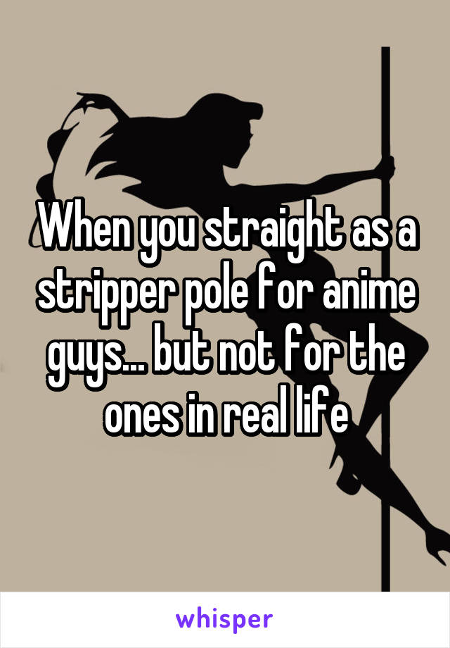 When you straight as a stripper pole for anime guys... but not for the ones in real life