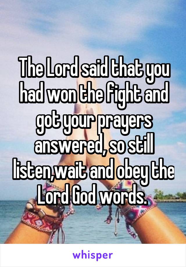 The Lord said that you had won the fight and got your prayers answered, so still listen,wait and obey the Lord God words. 