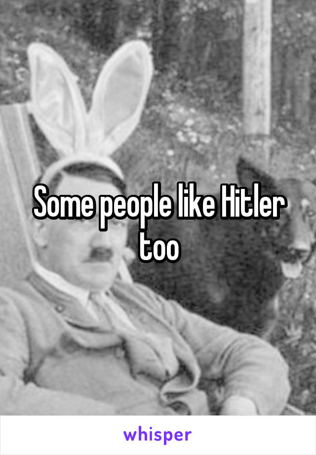 Some people like Hitler too