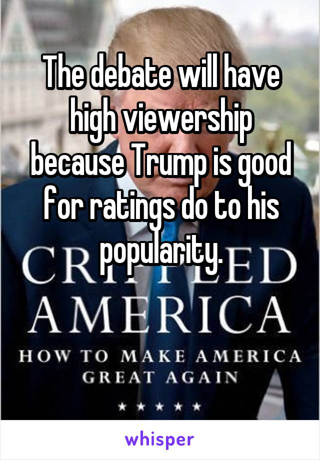 The debate will have high viewership because Trump is good for ratings do to his popularity.


