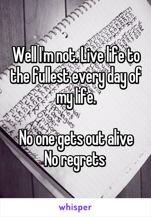 Well I'm not. Live life to the fullest every day of my life.

No one gets out alive
No regrets 