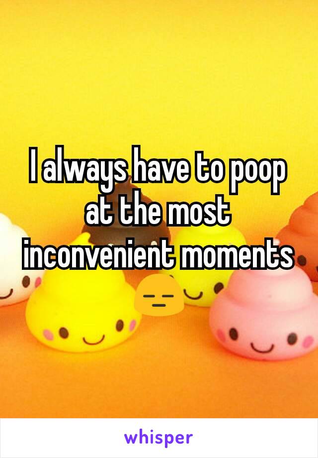 I always have to poop at the most inconvenient moments😑