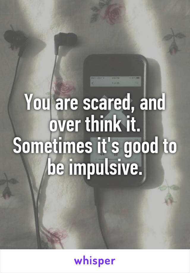 You are scared, and over think it. Sometimes it's good to be impulsive.