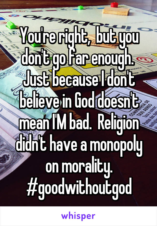 You're right,  but you don't go far enough.  Just because I don't believe in God doesn't mean I'M bad.  Religion didn't have a monopoly on morality.
#goodwithoutgod