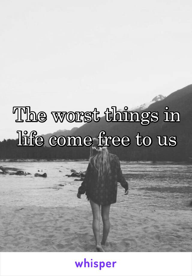 The worst things in life come free to us
