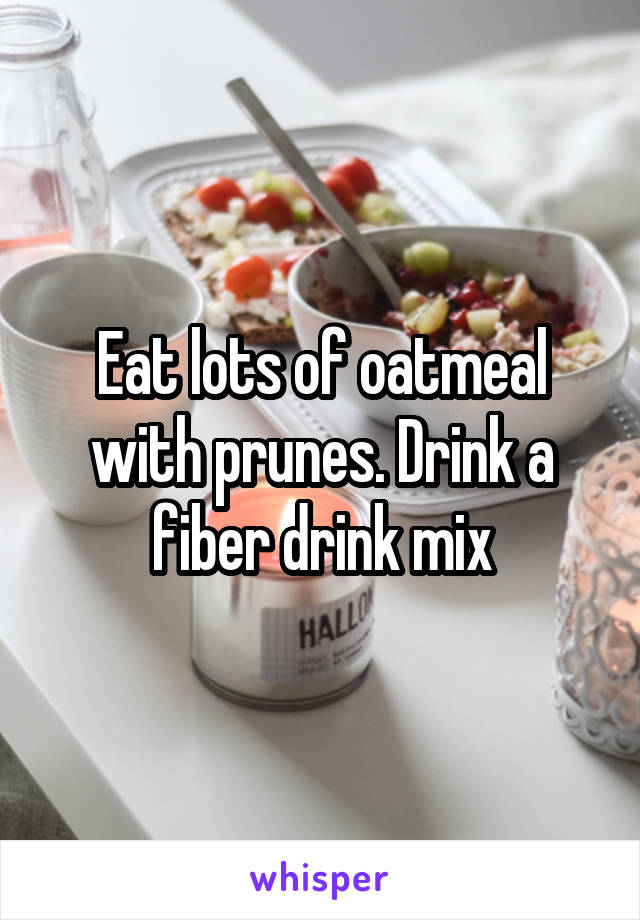 Eat lots of oatmeal with prunes. Drink a fiber drink mix