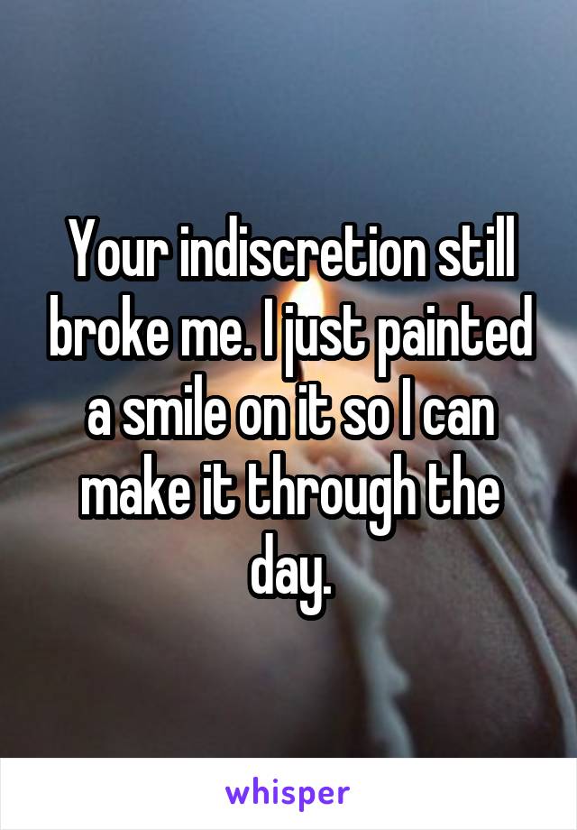 Your indiscretion still broke me. I just painted a smile on it so I can make it through the day.