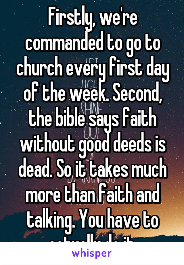 Firstly, we're commanded to go to church every first day of the week. Second, the bible says faith without good deeds is dead. So it takes much more than faith and talking. You have to actually do it.