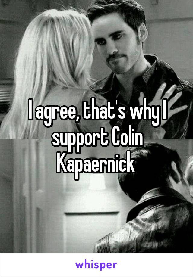 I agree, that's why I support Colin Kapaernick 