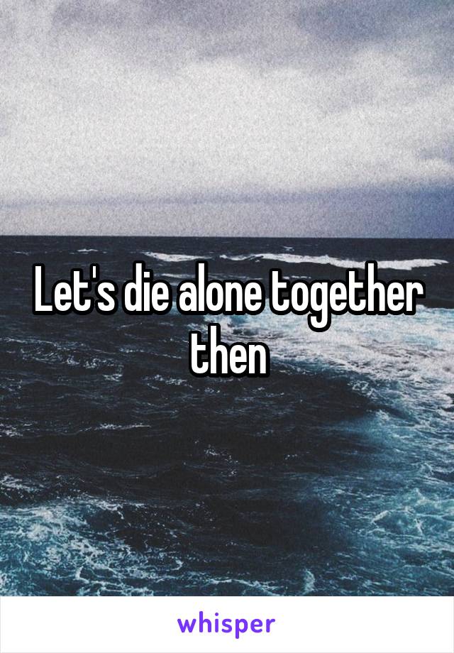 Let's die alone together then