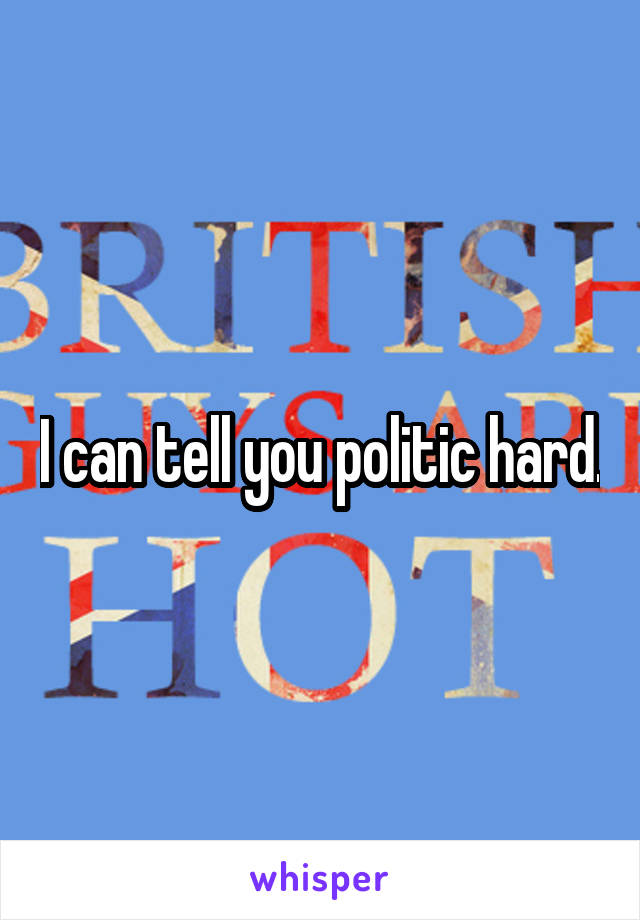 I can tell you politic hard.