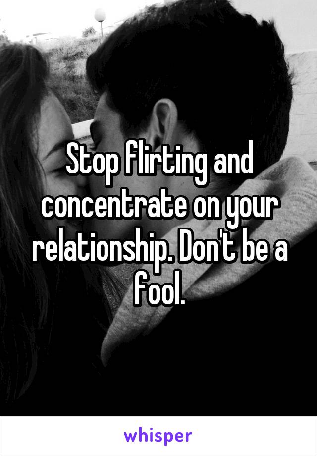 Stop flirting and concentrate on your relationship. Don't be a fool.