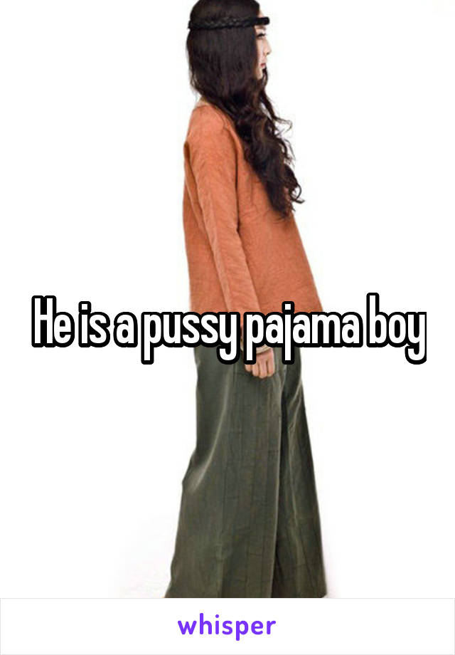 He is a pussy pajama boy