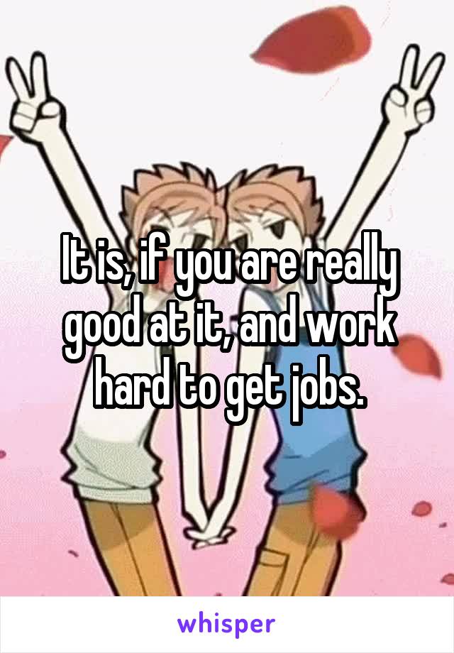 It is, if you are really good at it, and work hard to get jobs.