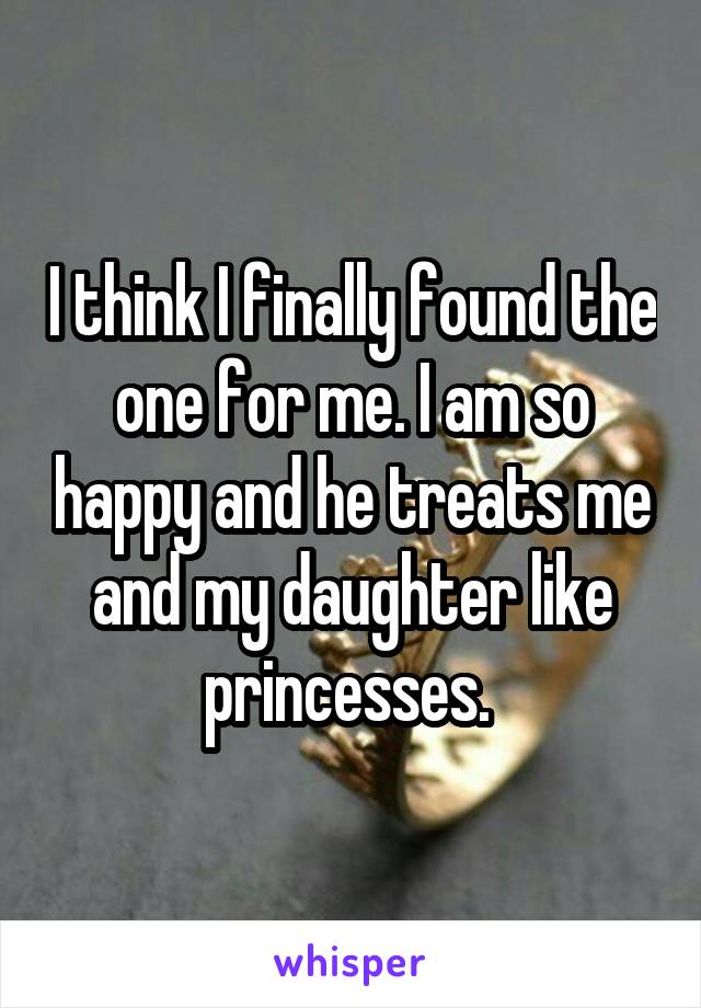 I think I finally found the one for me. I am so happy and he treats me and my daughter like princesses. 