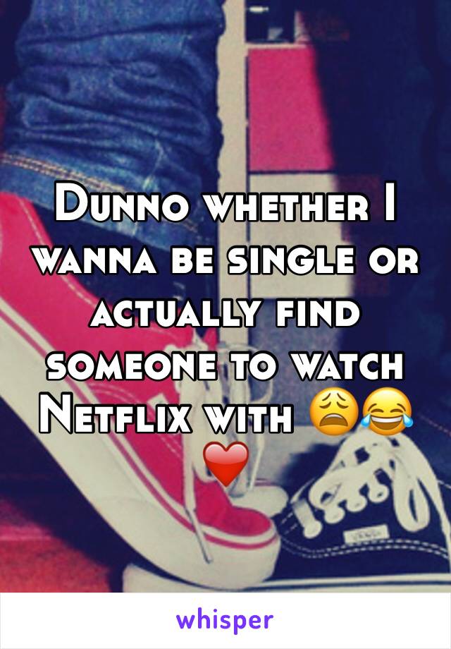 Dunno whether I wanna be single or actually find someone to watch Netflix with 😩😂❤️