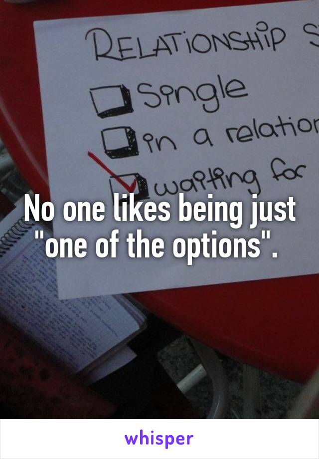 No one likes being just "one of the options". 