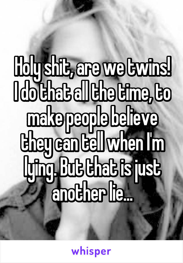 Holy shit, are we twins! I do that all the time, to make people believe they can tell when I'm lying. But that is just another lie...