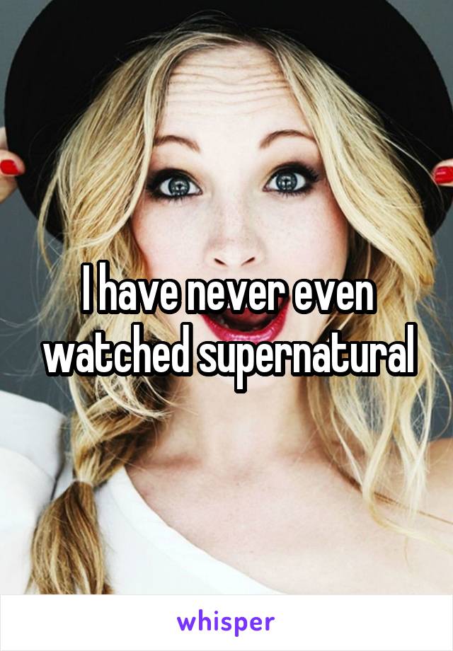 I have never even watched supernatural