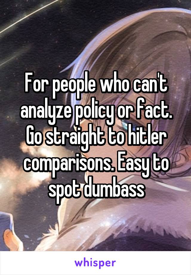 For people who can't analyze policy or fact. Go straight to hitler comparisons. Easy to spot dumbass