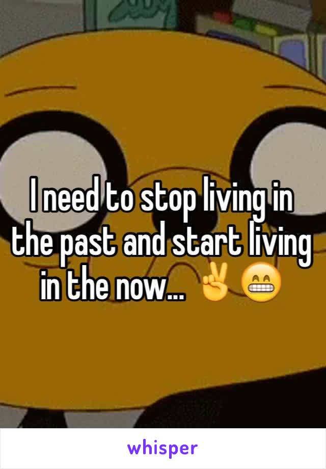 I need to stop living in the past and start living in the now... ✌️😁