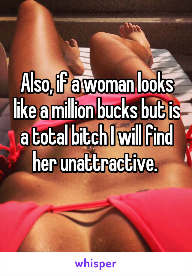 Also, if a woman looks like a million bucks but is a total bitch I will find her unattractive. 
