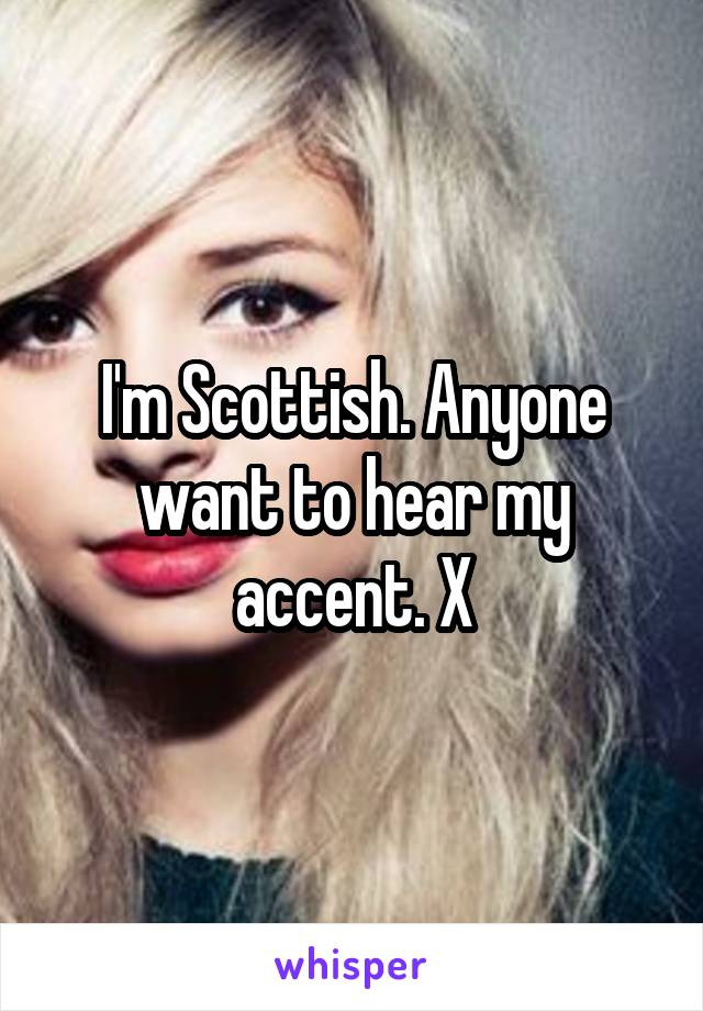 I'm Scottish. Anyone want to hear my accent. X