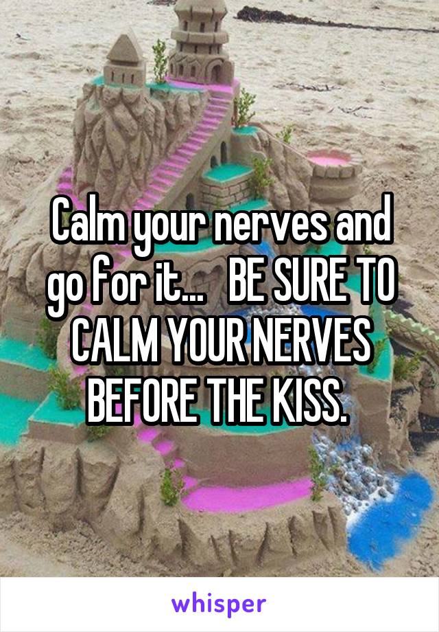 Calm your nerves and go for it...   BE SURE TO CALM YOUR NERVES BEFORE THE KISS. 