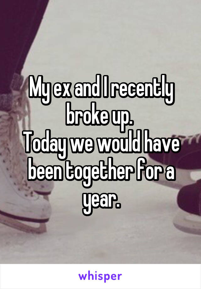 My ex and I recently broke up. 
Today we would have been together for a year.