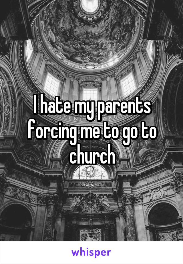 I hate my parents forcing me to go to church