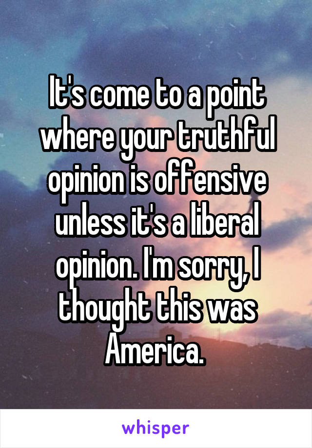 It's come to a point where your truthful opinion is offensive unless it's a liberal opinion. I'm sorry, I thought this was America. 