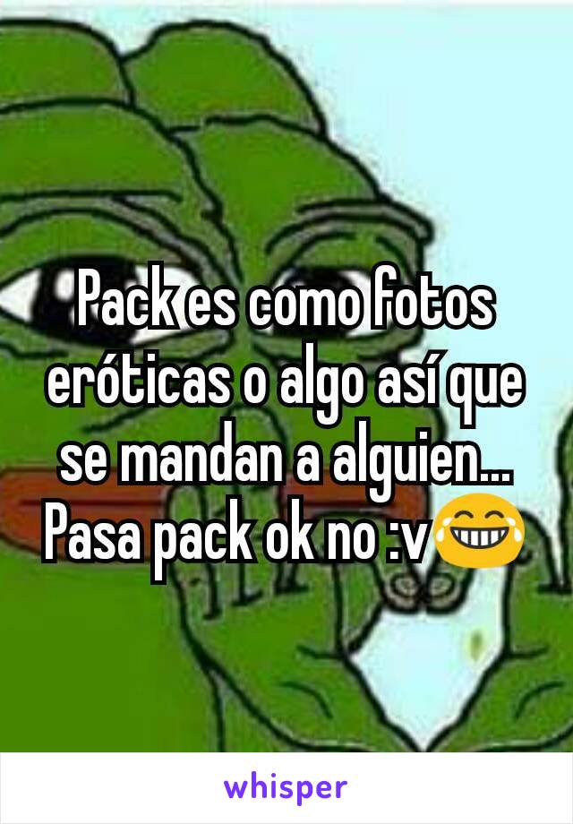 Pack es como fotos eróticas o algo así que se mandan a alguien...
Pasa pack ok no :v😂