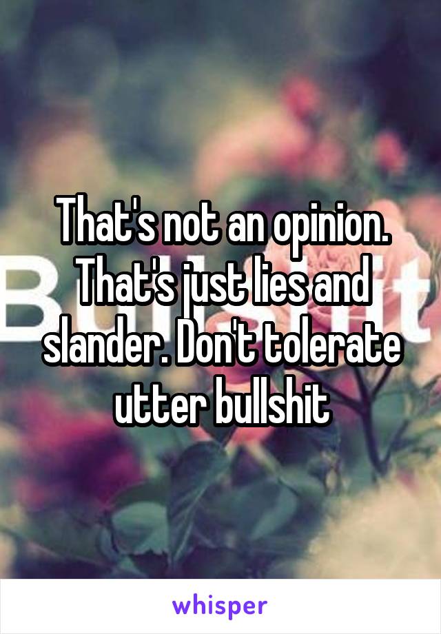 That's not an opinion. That's just lies and slander. Don't tolerate utter bullshit