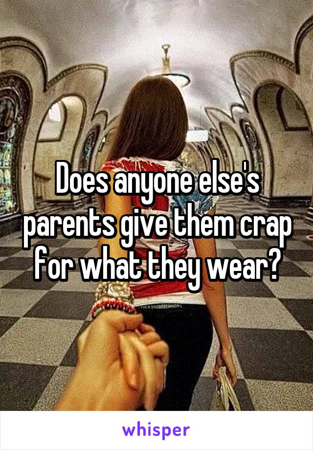 Does anyone else's parents give them crap for what they wear?