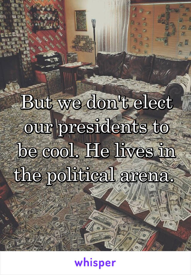 But we don't elect our presidents to be cool. He lives in the political arena. 
