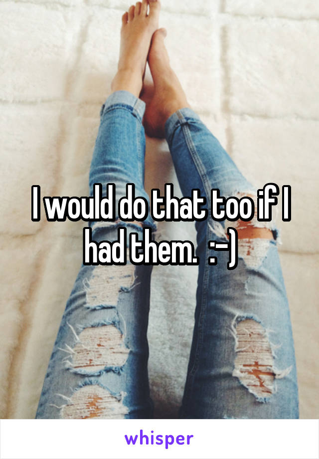 I would do that too if I had them.  :-)