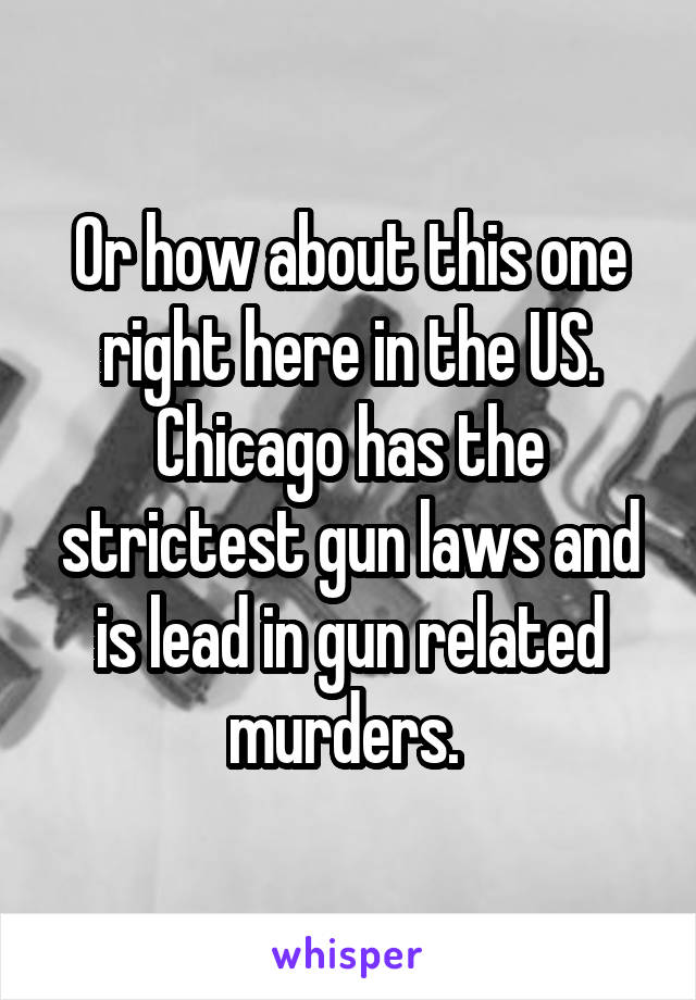 Or how about this one right here in the US. Chicago has the strictest gun laws and is lead in gun related murders. 