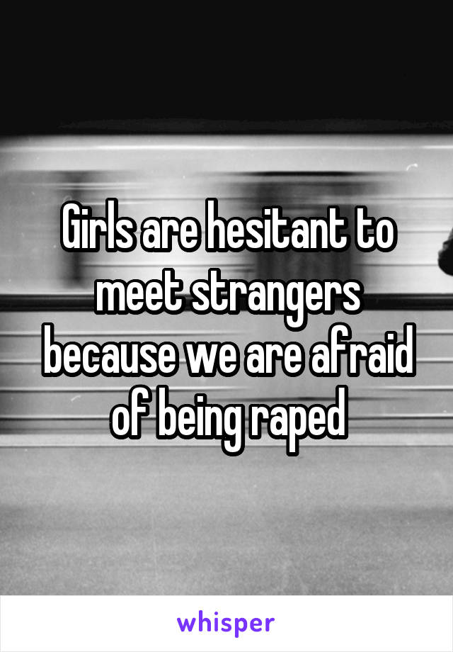 Girls are hesitant to meet strangers because we are afraid of being raped