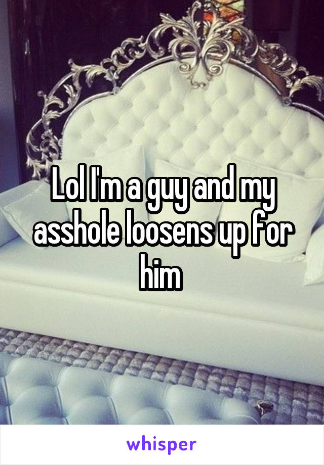 Lol I'm a guy and my asshole loosens up for him 