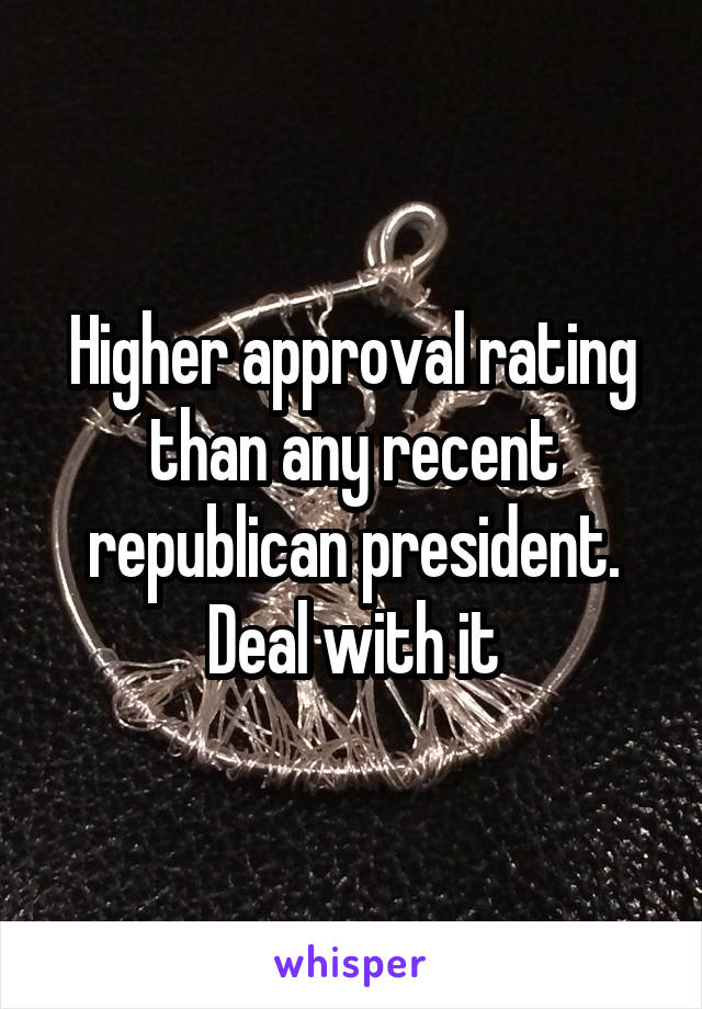 Higher approval rating than any recent republican president. Deal with it