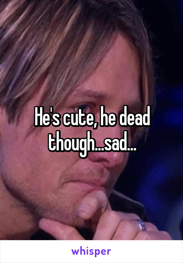 He's cute, he dead though...sad...