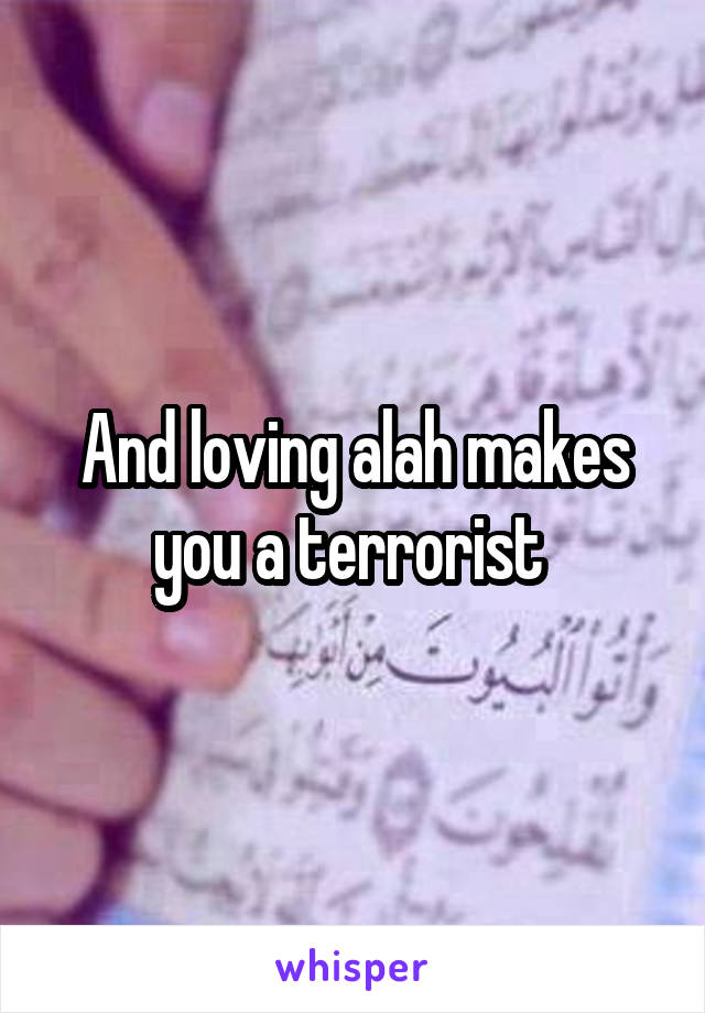 And loving alah makes you a terrorist 