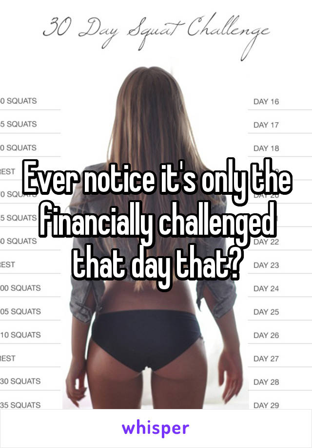Ever notice it's only the financially challenged that day that?