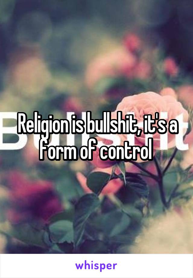 Religion is bullshit, it's a form of control 