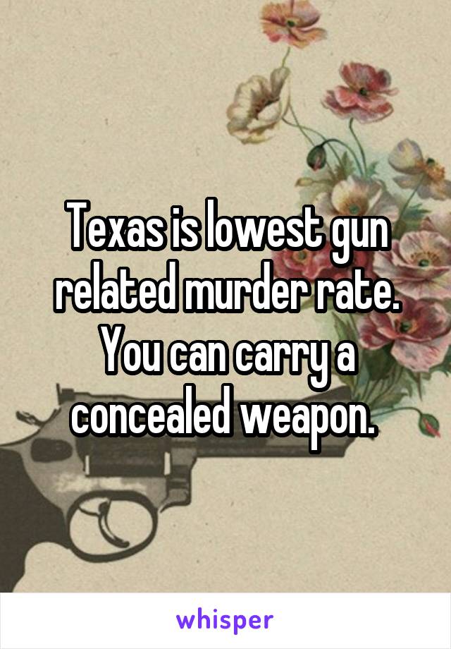 Texas is lowest gun related murder rate. You can carry a concealed weapon. 