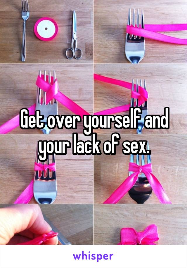 Get over yourself and your lack of sex.