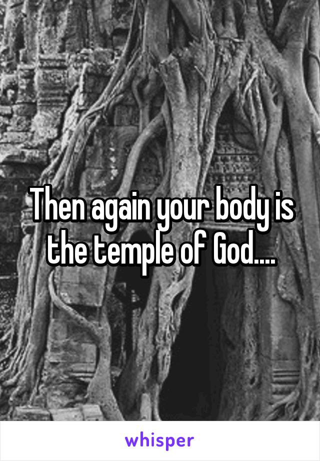 Then again your body is the temple of God....