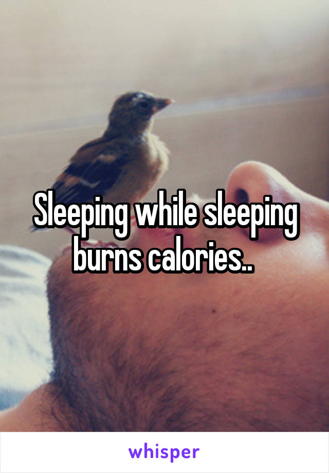 Sleeping while sleeping burns calories.. 