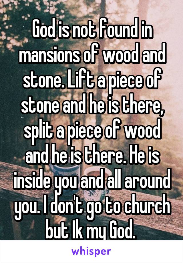 God is not found in mansions of wood and stone. Lift a piece of stone and he is there, split a piece of wood and he is there. He is inside you and all around you. I don't go to church but Ik my God. 