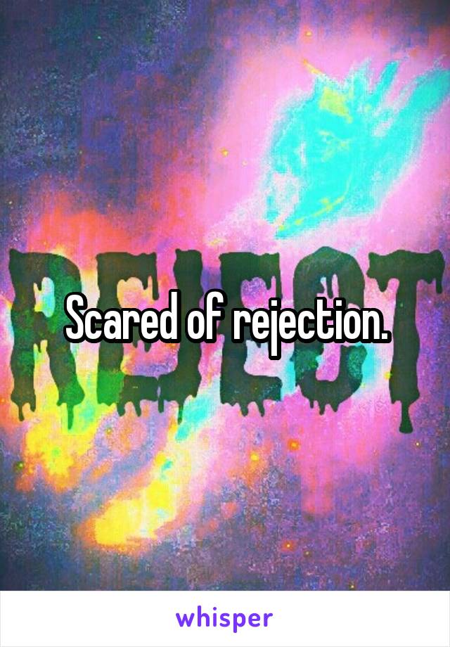 Scared of rejection.